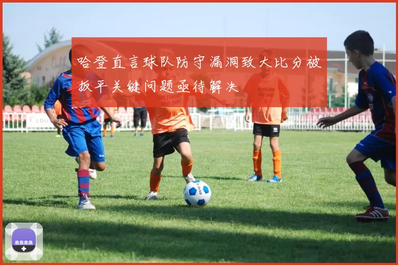 哈登直言球队防守漏洞致大比分被扳平关键问题亟待解决