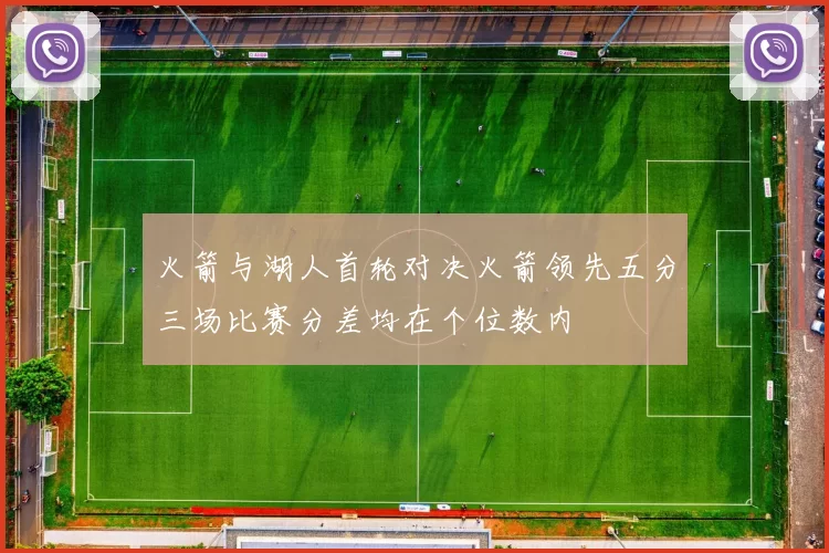 火箭与湖人首轮对决火箭领先五分三场比赛分差均在个位数内