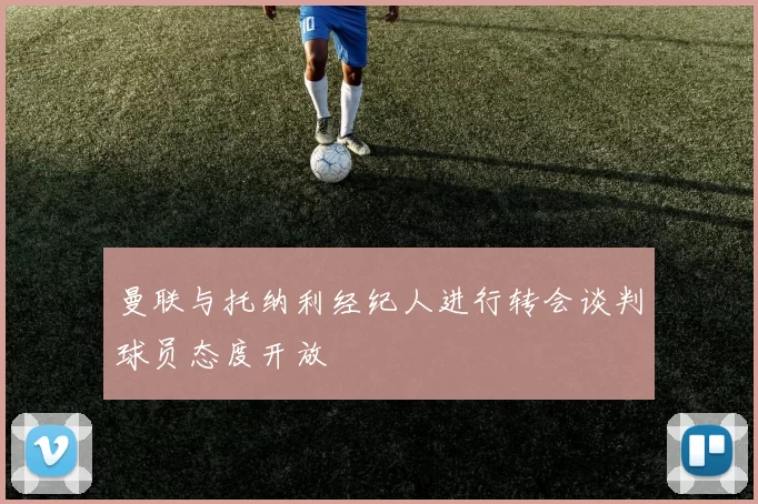 曼联与托纳利经纪人进行转会谈判球员态度开放