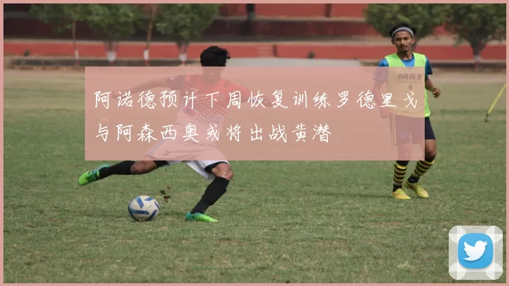 阿诺德预计下周恢复训练罗德里戈与阿森西奥或将出战黄潜