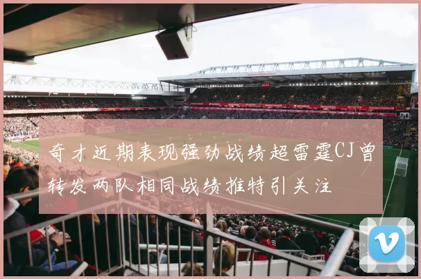 奇才近期表现强劲战绩超雷霆CJ曾转发两队相同战绩推特引关注