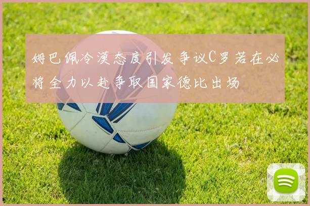 姆巴佩冷漠态度引发争议C罗若在必将全力以赴争取国家德比出场
