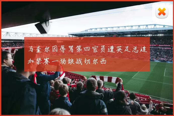 马奎尔因辱骂第四官员遭英足总追加禁赛一场缺战切尔西