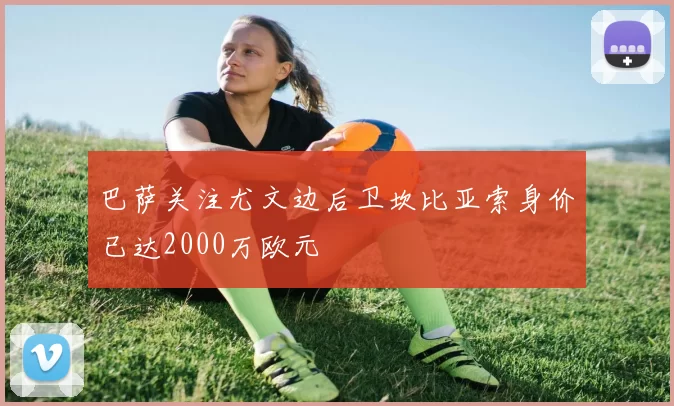 巴萨关注尤文边后卫坎比亚索身价已达2000万欧元