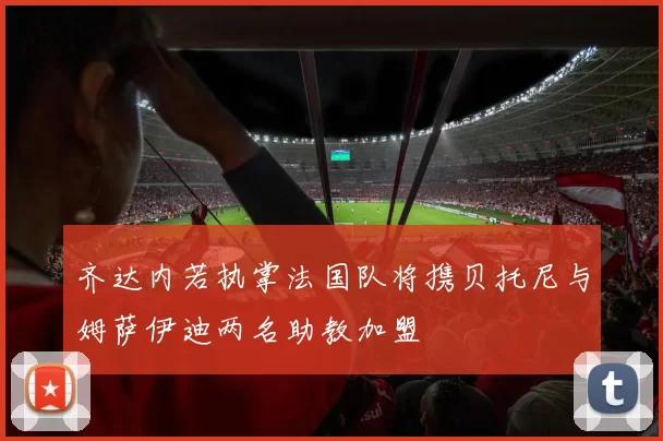 齐达内若执掌法国队将携贝托尼与姆萨伊迪两名助教加盟