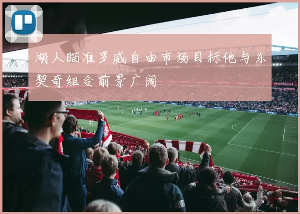 湖人瞄准罗威自由市场目标他与东契奇组合前景广阔