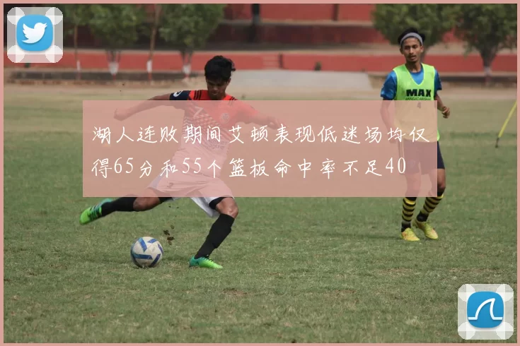 湖人连败期间艾顿表现低迷场均仅得65分和55个篮板命中率不足40