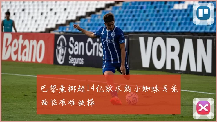 巴黎豪掷超14亿欧求购小蜘蛛马竞面临艰难抉择