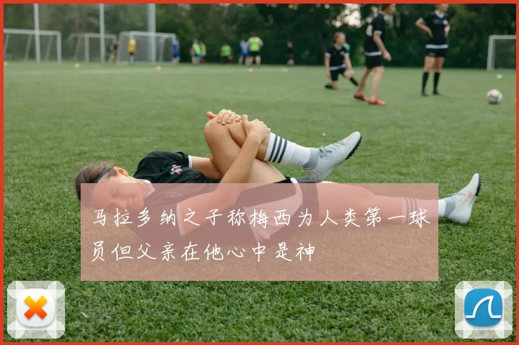 马拉多纳之子称梅西为人类第一球员但父亲在他心中是神