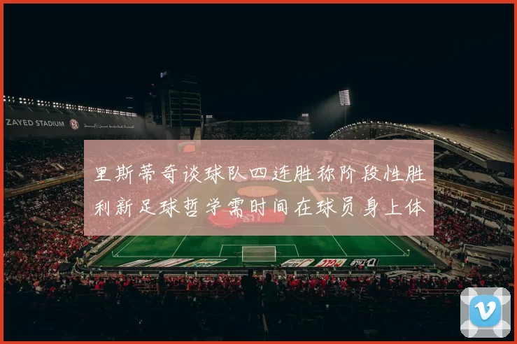 里斯蒂奇谈球队四连胜称阶段性胜利新足球哲学需时间在球员身上体现
