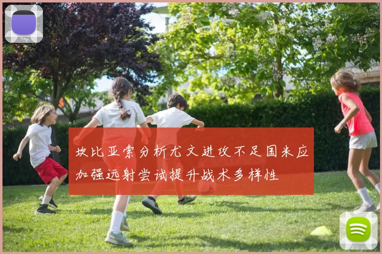 坎比亚索分析尤文进攻不足国米应加强远射尝试提升战术多样性