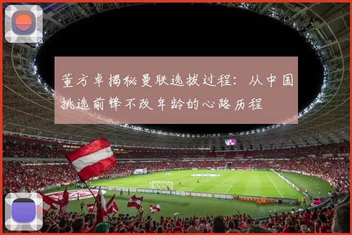 董方卓揭秘曼联选拔过程：从中国挑选前锋不改年龄的心路历程