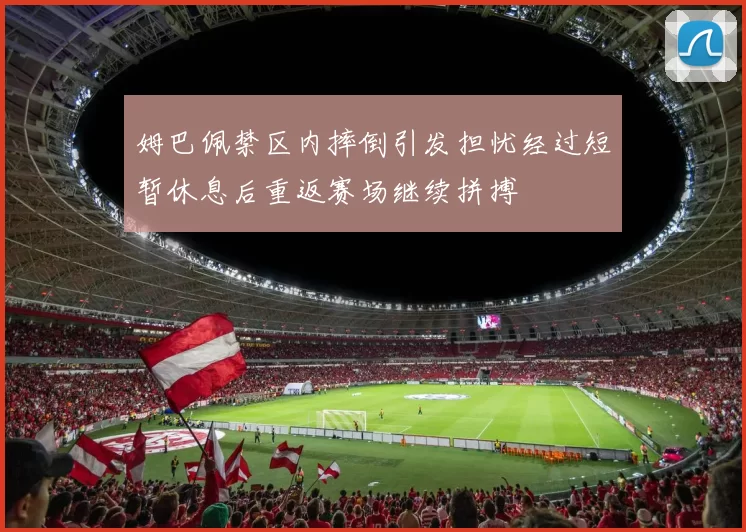 姆巴佩禁区内摔倒引发担忧经过短暂休息后重返赛场继续拼搏