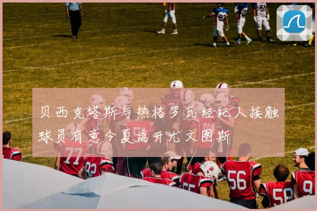 贝西克塔斯与热格罗瓦经纪人接触球员有意今夏离开尤文图斯