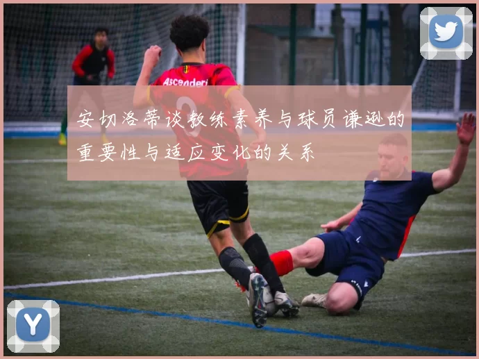 安切洛蒂谈教练素养与球员谦逊的重要性与适应变化的关系