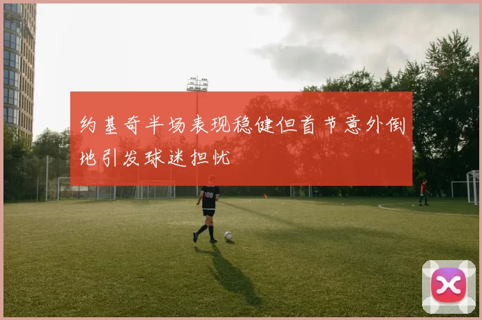 约基奇半场表现稳健但首节意外倒地引发球迷担忧