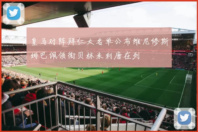 皇马对阵拜仁大名单公布维尼修斯姆巴佩领衔贝林米利唐在列