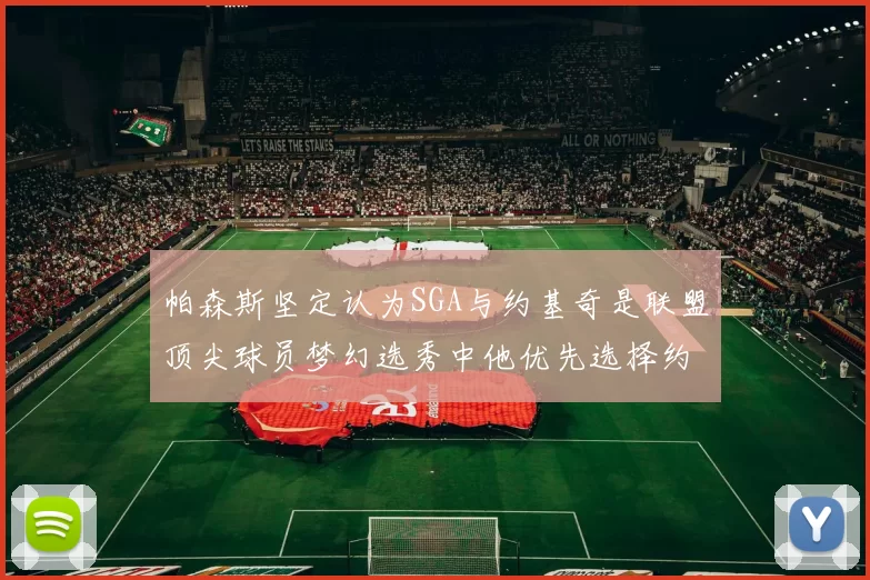 帕森斯坚定认为SGA与约基奇是联盟顶尖球员梦幻选秀中他优先选择约基奇