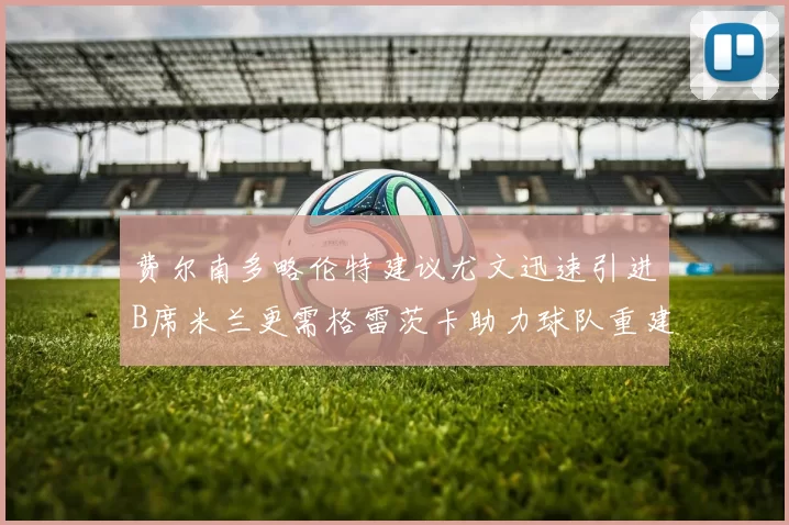 费尔南多略伦特建议尤文迅速引进B席米兰更需格雷茨卡助力球队重建