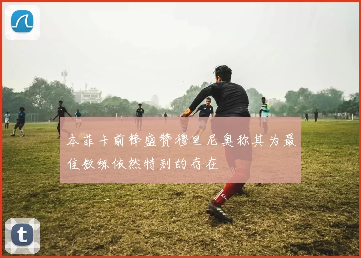 本菲卡前锋盛赞穆里尼奥称其为最佳教练依然特别的存在
