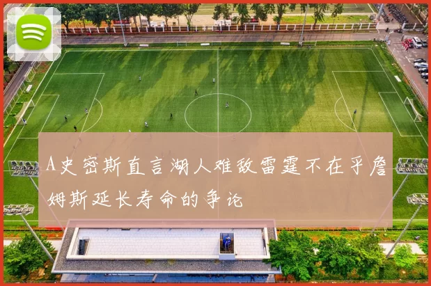 A史密斯直言湖人难敌雷霆不在乎詹姆斯延长寿命的争论