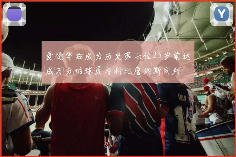 爱德华兹成为历史第七位25岁前达成万分的球员与科比詹姆斯同列