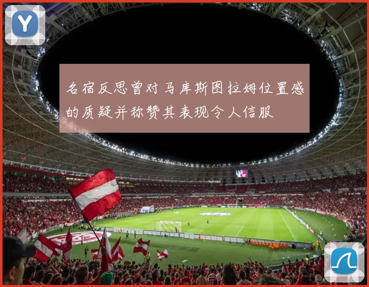 名宿反思曾对马库斯图拉姆位置感的质疑并称赞其表现令人信服
