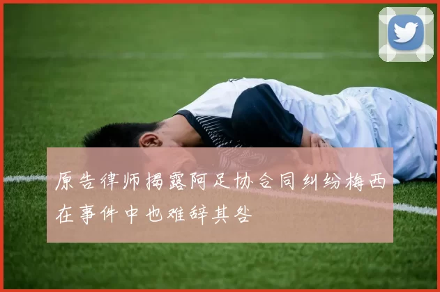 原告律师揭露阿足协合同纠纷梅西在事件中也难辞其咎
