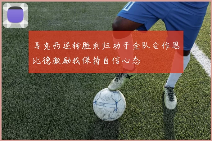 马克西逆转胜利归功于全队合作恩比德激励我保持自信心态